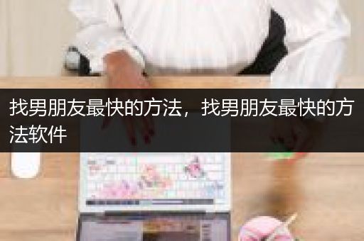 找男朋友最快的方法，找男朋友最快的方法软件